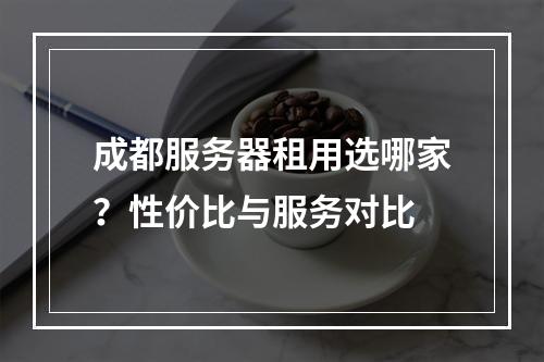 成都服务器租用选哪家？性价比与服务对比