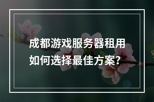 成都游戏服务器租用如何选择最佳方案？