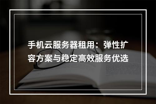 手机云服务器租用：弹性扩容方案与稳定高效服务优选