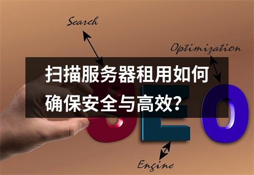 扫描服务器租用如何确保安全与高效？