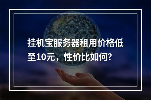 挂机宝服务器租用价格低至10元，性价比如何？