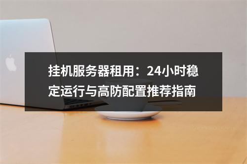 挂机服务器租用：24小时稳定运行与高防配置推荐指南