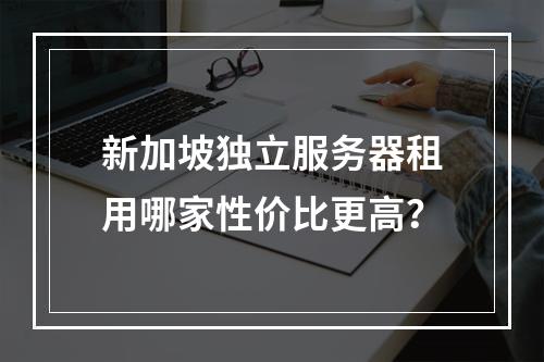 新加坡独立服务器租用哪家性价比更高？