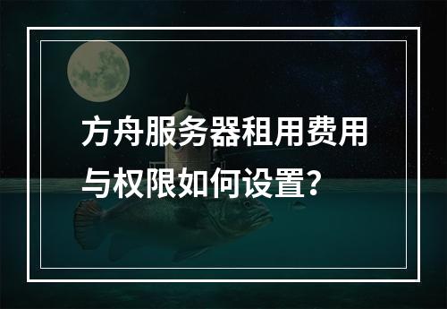 方舟服务器租用费用与权限如何设置？