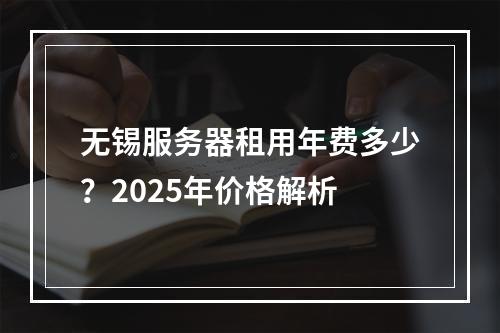 无锡服务器租用年费多少？2025年价格解析