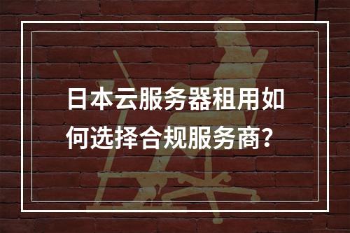 日本云服务器租用如何选择合规服务商？