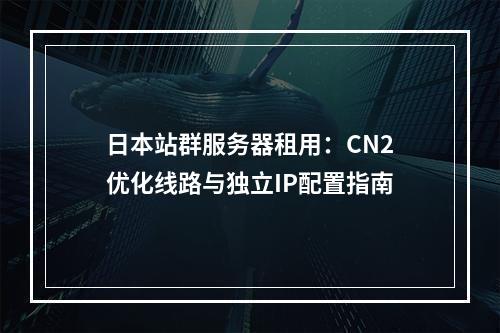 日本站群服务器租用：CN2优化线路与独立IP配置指南