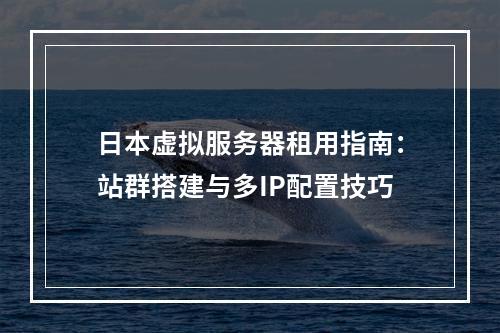 日本虚拟服务器租用指南：站群搭建与多IP配置技巧