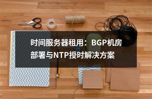 时间服务器租用：BGP机房部署与NTP授时解决方案