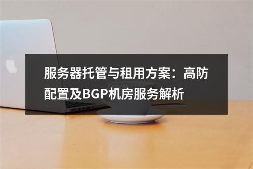 服务器托管与租用方案：高防配置及BGP机房服务解析