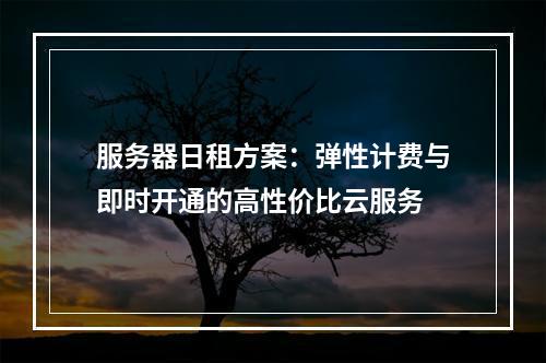 服务器日租方案：弹性计费与即时开通的高性价比云服务