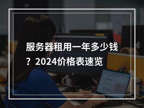 服务器租用一年多少钱？2024价格表速览
