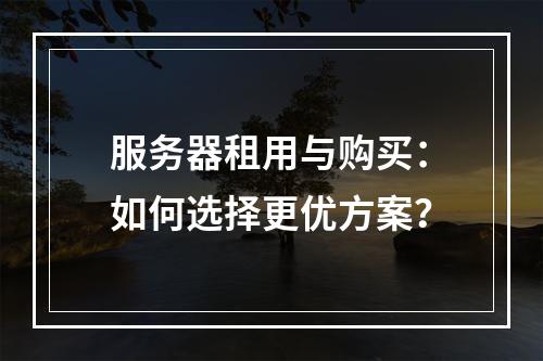 服务器租用与购买：如何选择更优方案？
