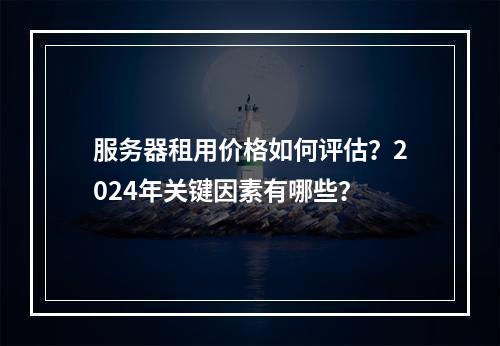 服务器租用价格如何评估？2024年关键因素有哪些？