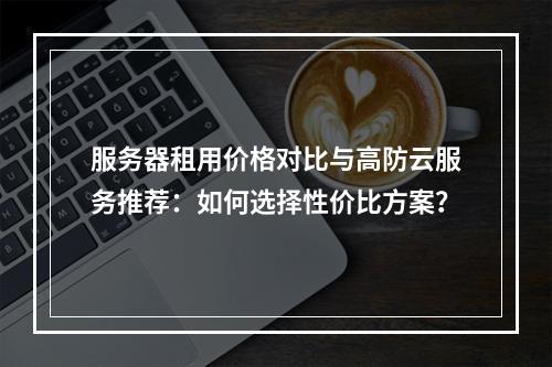 服务器租用价格对比与高防云服务推荐：如何选择性价比方案？