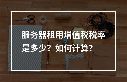 服务器租用增值税税率是多少？如何计算？