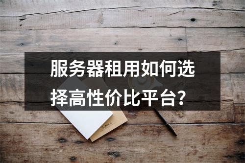 服务器租用如何选择高性价比平台？