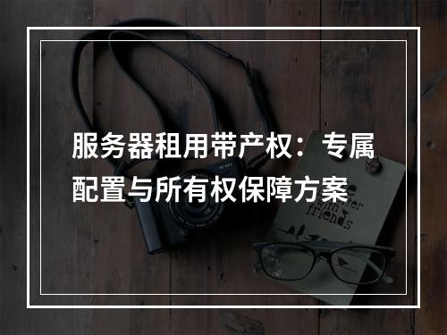 服务器租用带产权：专属配置与所有权保障方案