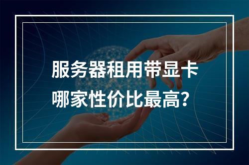 服务器租用带显卡哪家性价比最高？