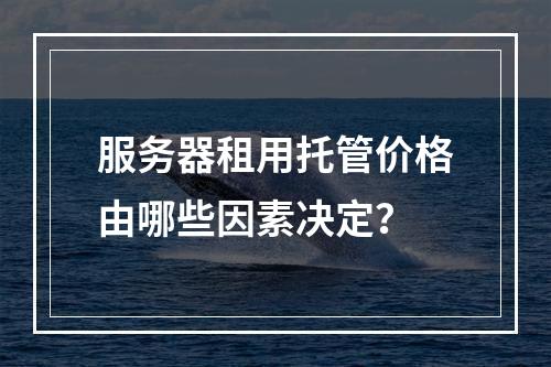 服务器租用托管价格由哪些因素决定？