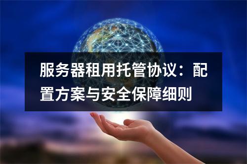 服务器租用托管协议：配置方案与安全保障细则