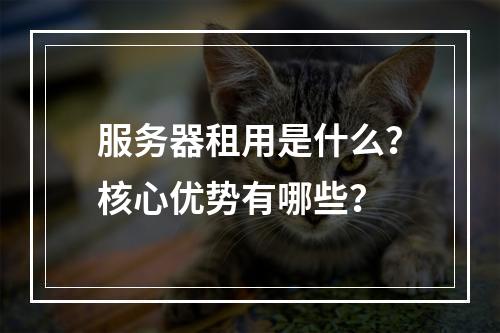 服务器租用是什么？核心优势有哪些？