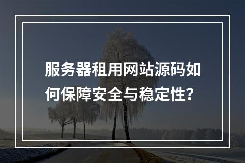 服务器租用网站源码如何保障安全与稳定性？