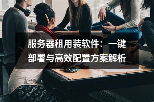 服务器租用装软件：一键部署与高效配置方案解析