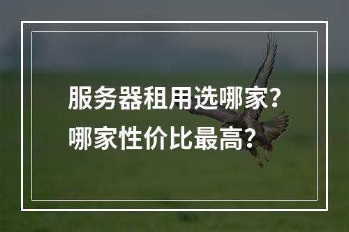 服务器租用选哪家？哪家性价比最高？