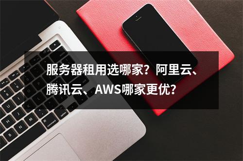 服务器租用选哪家？阿里云、腾讯云、AWS哪家更优？