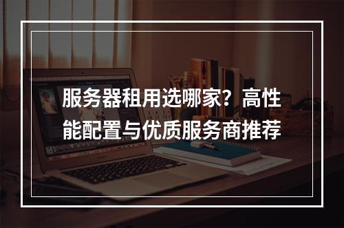 服务器租用选哪家？高性能配置与优质服务商推荐