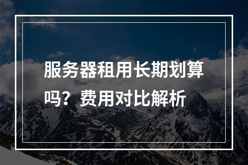 服务器租用长期划算吗？费用对比解析