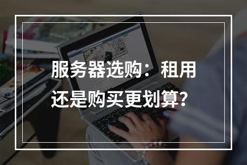 服务器选购：租用还是购买更划算？