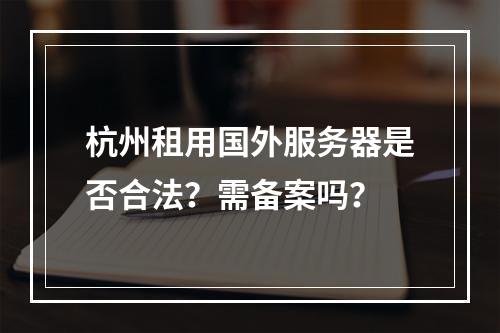 杭州租用国外服务器是否合法？需备案吗？