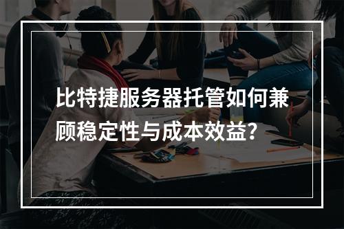 比特捷服务器托管如何兼顾稳定性与成本效益？