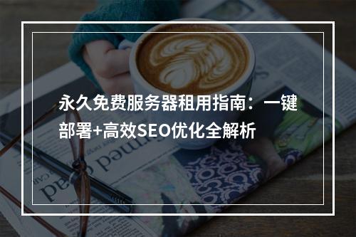 永久免费服务器租用指南：一键部署+高效SEO优化全解析
