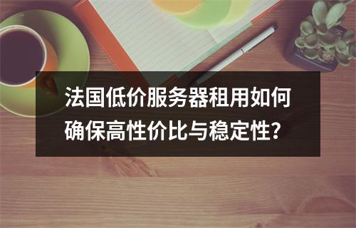 法国低价服务器租用如何确保高性价比与稳定性？
