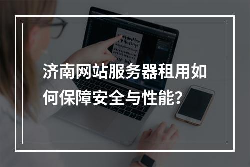 济南网站服务器租用如何保障安全与性能？