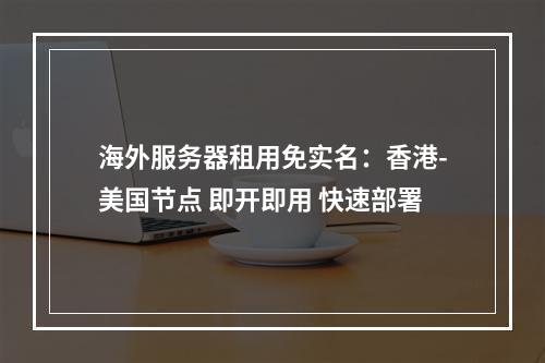 海外服务器租用免实名：香港-美国节点 即开即用 快速部署