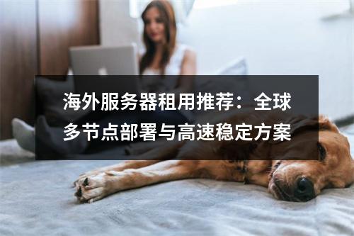 海外服务器租用推荐：全球多节点部署与高速稳定方案