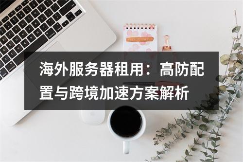海外服务器租用：高防配置与跨境加速方案解析