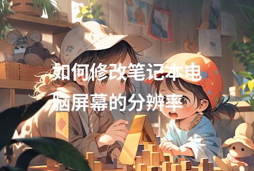 如何修改笔记本电脑屏幕的分辨率