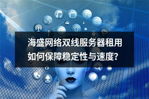 海盛网络双线服务器租用如何保障稳定性与速度？