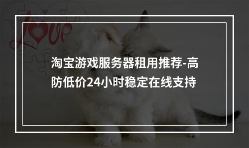 淘宝游戏服务器租用推荐-高防低价24小时稳定在线支持