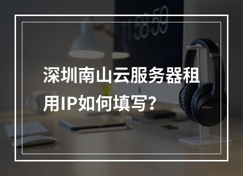 深圳南山云服务器租用IP如何填写？