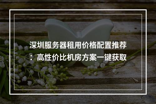 深圳服务器租用价格配置推荐：高性价比机房方案一键获取