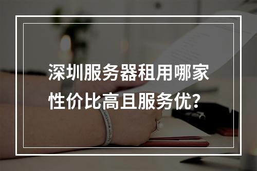 深圳服务器租用哪家性价比高且服务优？