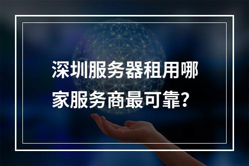 深圳服务器租用哪家服务商最可靠？