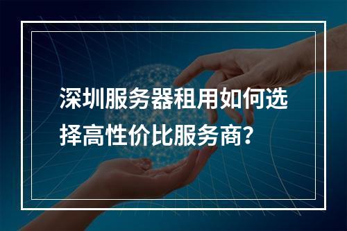 深圳服务器租用如何选择高性价比服务商？