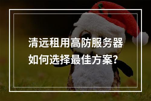 清远租用高防服务器如何选择最佳方案？